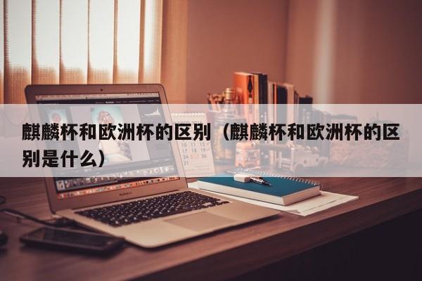麒麟杯和欧洲杯的区别（麒麟杯和欧洲杯的区别是什么）