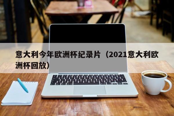 意大利今年欧洲杯纪录片（2021意大利欧洲杯回放）