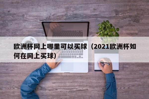 欧洲杯网上哪里可以买球（2021欧洲杯如何在网上买球）