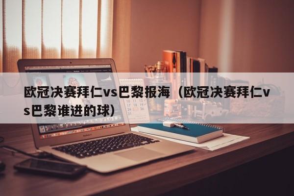 欧冠决赛拜仁vs巴黎报海（欧冠决赛拜仁vs巴黎谁进的球）