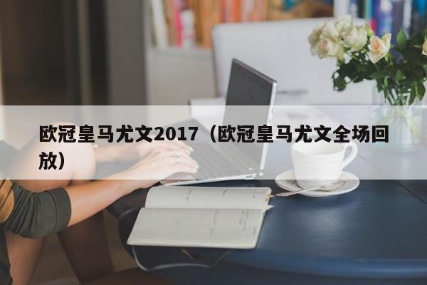 欧冠皇马尤文2017（欧冠皇马尤文全场回放）