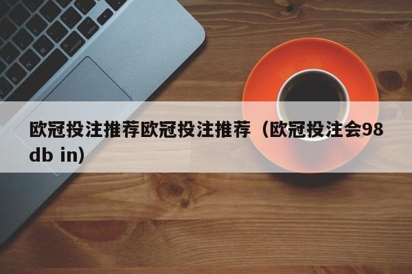 欧冠投注推荐欧冠投注推荐（欧冠投注会98db in）