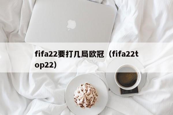 fifa22要打几局欧冠（fifa22top22）