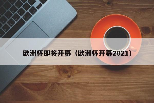 欧洲杯即将开幕（欧洲杯开幕2021）