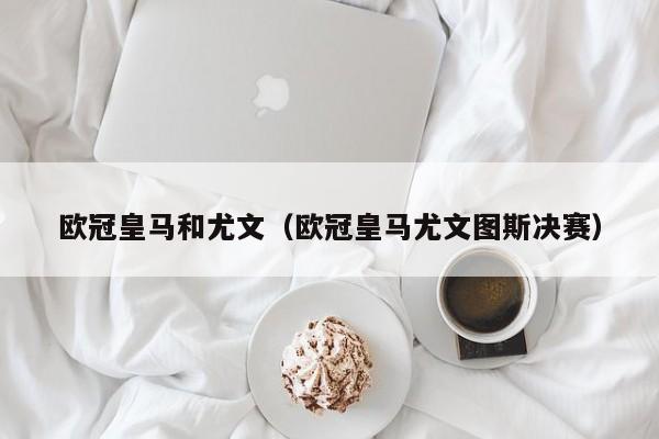 欧冠皇马和尤文（欧冠皇马尤文图斯决赛）