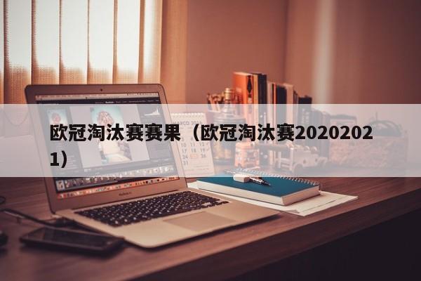 欧冠淘汰赛赛果（欧冠淘汰赛20202021）