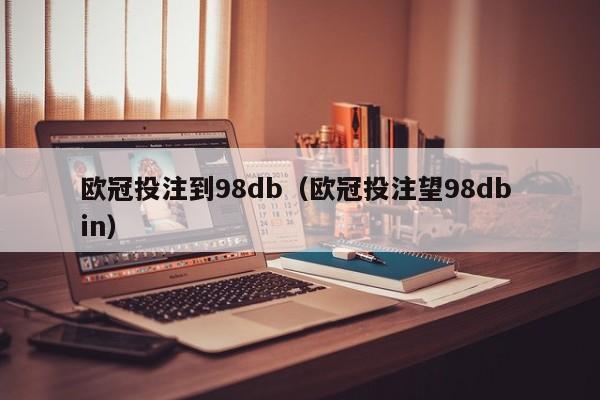 欧冠投注到98db（欧冠投注望98db in）