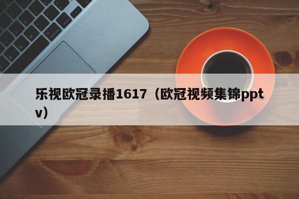 乐视欧冠录播1617（欧冠视频集锦pptv）