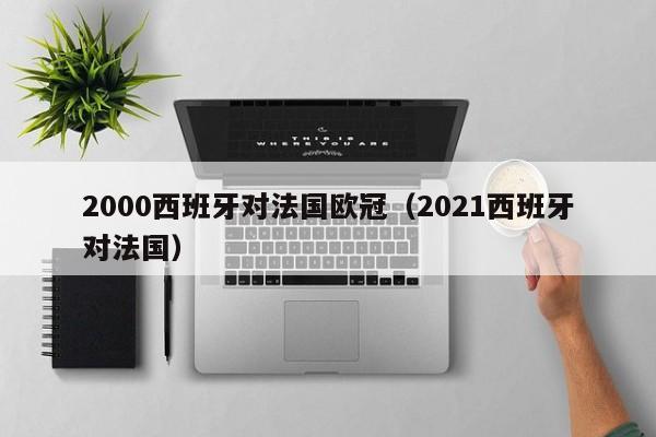 2000西班牙对法国欧冠（2021西班牙对法国）