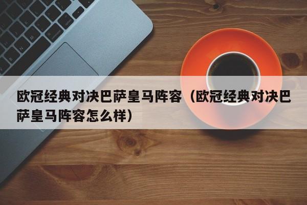 欧冠经典对决巴萨皇马阵容（欧冠经典对决巴萨皇马阵容怎么样）