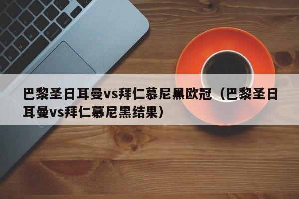 巴黎圣日耳曼vs拜仁慕尼黑欧冠（巴黎圣日耳曼vs拜仁慕尼黑结果）
