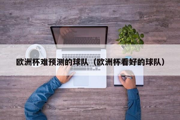 欧洲杯难预测的球队（欧洲杯看好的球队）