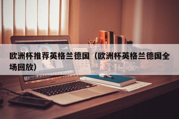 欧洲杯推荐英格兰德国（欧洲杯英格兰德国全场回放）