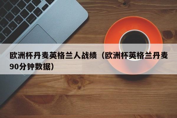 欧洲杯丹麦英格兰人战绩（欧洲杯英格兰丹麦90分钟数据）