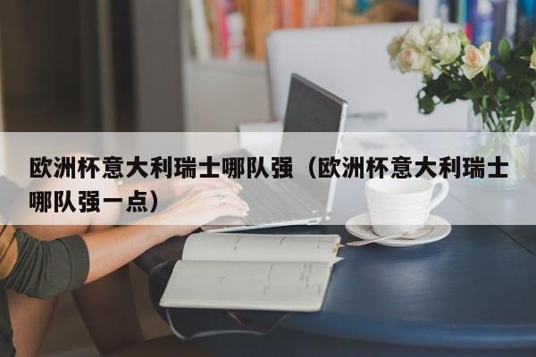 欧洲杯意大利瑞士哪队强（欧洲杯意大利瑞士哪队强一点）