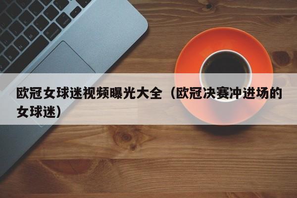 欧冠女球迷视频曝光大全（欧冠决赛冲进场的女球迷）