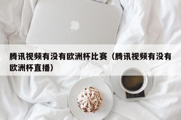 腾讯视频有没有欧洲杯比赛（腾讯视频有没有欧洲杯直播）