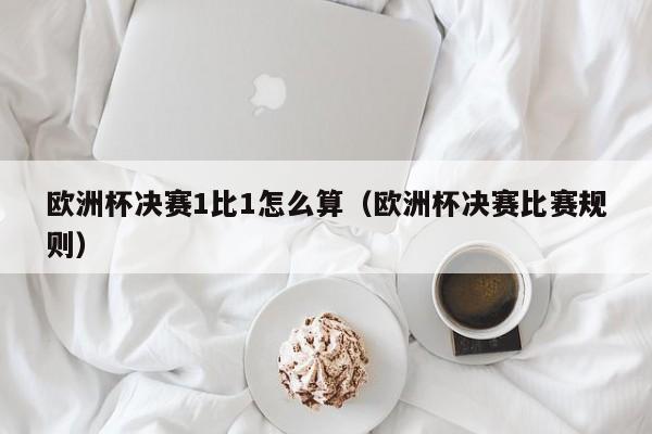 欧洲杯决赛1比1怎么算（欧洲杯决赛比赛规则）
