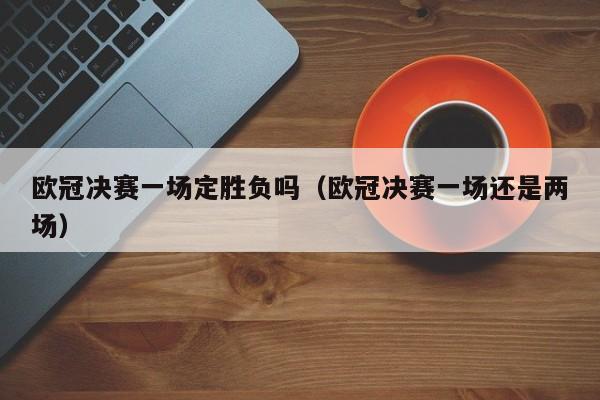 欧冠决赛一场定胜负吗（欧冠决赛一场还是两场）