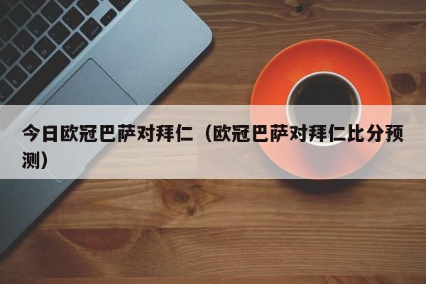 今日欧冠巴萨对拜仁（欧冠巴萨对拜仁比分预测）