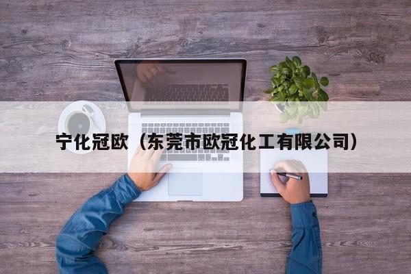 宁化冠欧（东莞市欧冠化工有限公司）