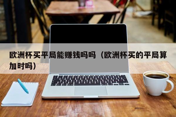 欧洲杯买平局能赚钱吗吗（欧洲杯买的平局算加时吗）