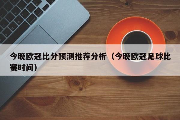 今晚欧冠比分预测推荐分析（今晚欧冠足球比赛时间）