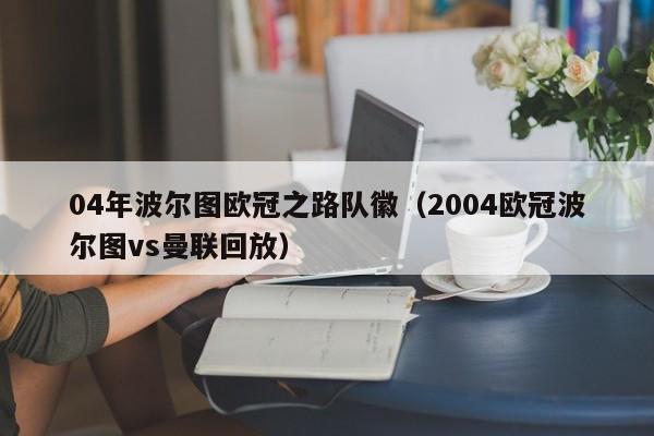 04年波尔图欧冠之路队徽（2004欧冠波尔图vs曼联回放）