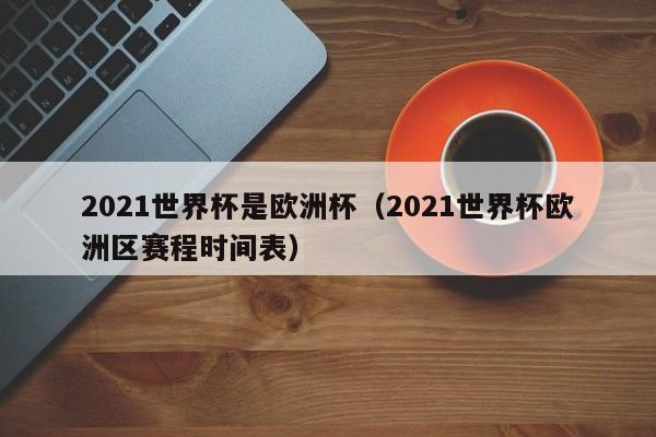2021世界杯是欧洲杯（2021世界杯欧洲区赛程时间表）