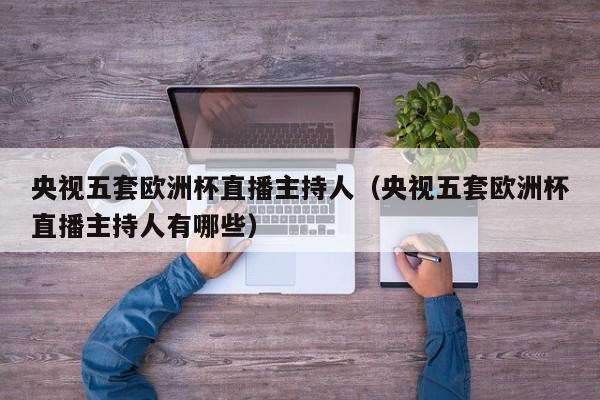 央视五套欧洲杯直播主持人（央视五套欧洲杯直播主持人有哪些）