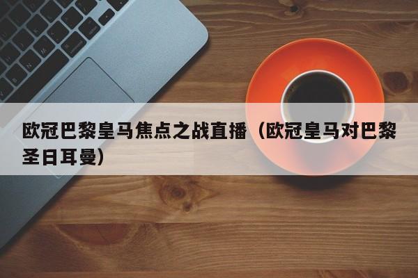 欧冠巴黎皇马焦点之战直播（欧冠皇马对巴黎圣日耳曼）