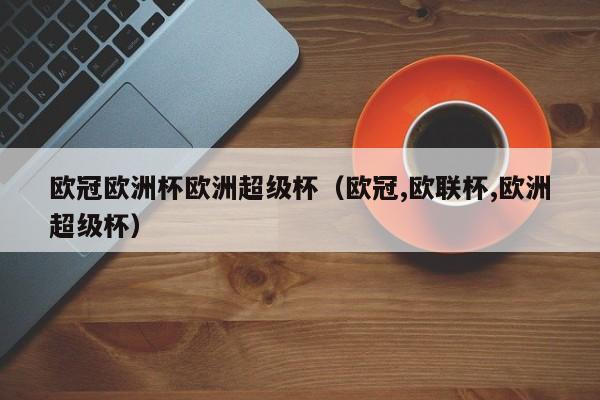 欧冠欧洲杯欧洲超级杯（欧冠,欧联杯,欧洲超级杯）