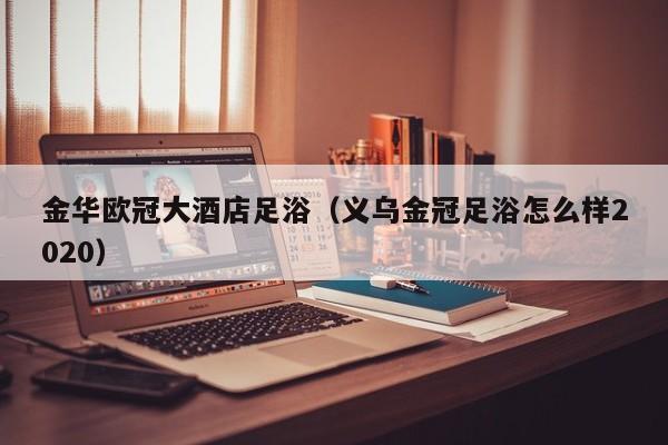 金华欧冠大酒店足浴（义乌金冠足浴怎么样2020）