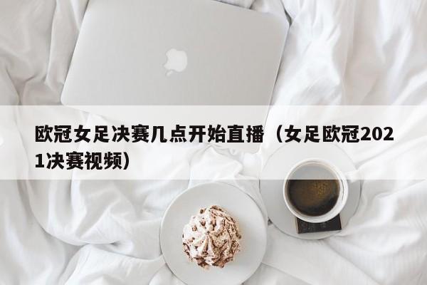 欧冠女足决赛几点开始直播（女足欧冠2021决赛视频）
