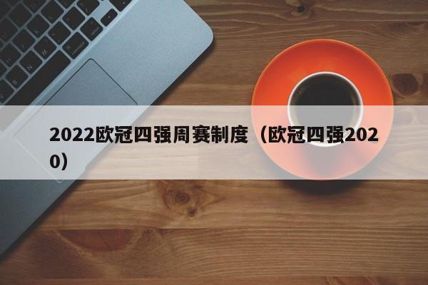 2022欧冠四强周赛制度（欧冠四强2020）