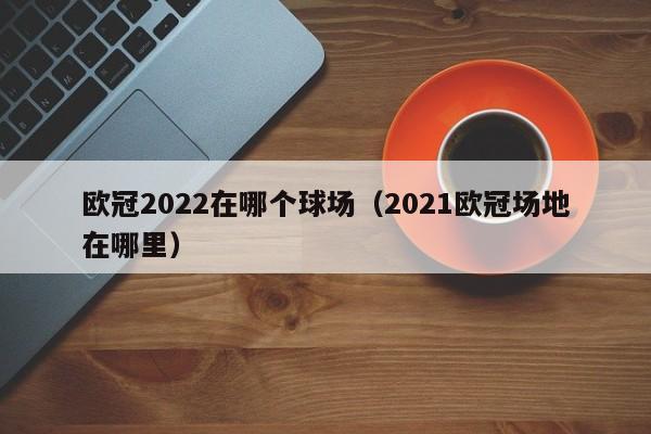 欧冠2022在哪个球场（2021欧冠场地在哪里）