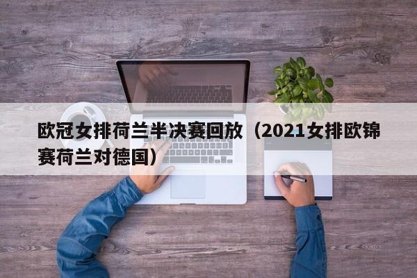 欧冠女排荷兰半决赛回放（2021女排欧锦赛荷兰对德国）