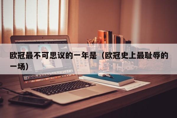欧冠最不可思议的一年是（欧冠史上最耻辱的一场）