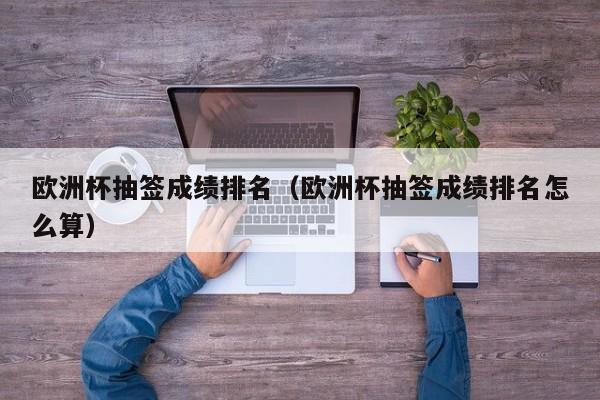 欧洲杯抽签成绩排名（欧洲杯抽签成绩排名怎么算）