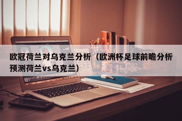 欧冠荷兰对乌克兰分析（欧洲杯足球前瞻分析预测荷兰vs乌克兰）