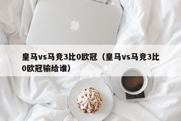 皇马vs马竞3比0欧冠（皇马vs马竞3比0欧冠输给谁）