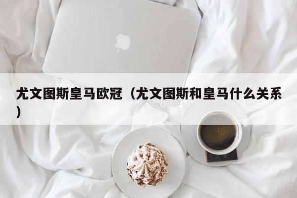 尤文图斯皇马欧冠（尤文图斯和皇马什么关系）