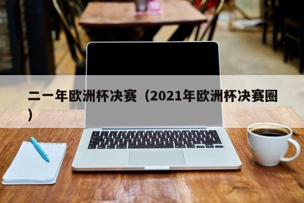 二一年欧洲杯决赛（2021年欧洲杯决赛圈）