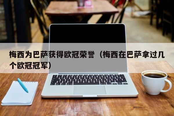 梅西为巴萨获得欧冠荣誉（梅西在巴萨拿过几个欧冠冠军）