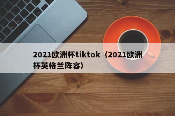 2021欧洲杯tiktok（2021欧洲杯英格兰阵容）