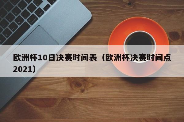 欧洲杯10日决赛时间表（欧洲杯决赛时间点2021）
