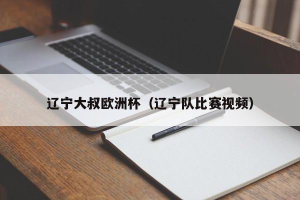 辽宁大叔欧洲杯（辽宁队比赛视频）