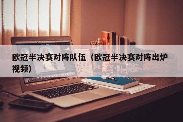 欧冠半决赛对阵队伍（欧冠半决赛对阵出炉 视频）