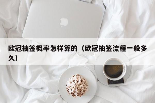 欧冠抽签概率怎样算的（欧冠抽签流程一般多久）