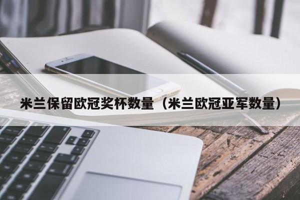 米兰保留欧冠奖杯数量（米兰欧冠亚军数量）